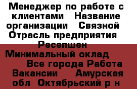 Менеджер по работе с клиентами › Название организации ­ Связной › Отрасль предприятия ­ Ресепшен › Минимальный оклад ­ 17 000 - Все города Работа » Вакансии   . Амурская обл.,Октябрьский р-н